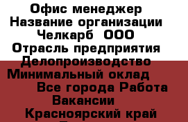 Офис-менеджер › Название организации ­ Челкарб, ООО › Отрасль предприятия ­ Делопроизводство › Минимальный оклад ­ 25 000 - Все города Работа » Вакансии   . Красноярский край,Талнах г.